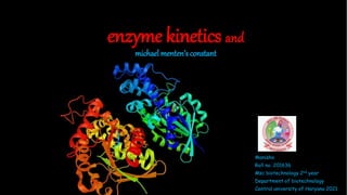 enzyme kinetics and
michael menten’s constant
Manisha
Roll no. 201636
Msc biotechnology 2nd year
Department of biotechnology
Central university of Haryana 2021
 
