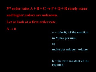 3rd order rates A + B + C  P + Q + R rarely occur
and higher orders are unknown.
Let us look at a first order rate
A  B
   
dt
Pd
dt
Ad
v
n = velocity of the reaction
in Molar per min.
or
moles per min per volume
k = the rate constant of the
reaction
   A
dt
Ad
kv 
 