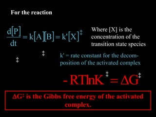       Xk'BAk
dt
Pd

QPBA 
For the reaction
‡ Where [X] is the
concentration of the
transition state species
 
  BA
X
K 
‡
‡
GRTlnK- D
‡ ‡
DG‡ is the Gibbs free energy of the activated
complex.
k' = rate constant for the decom-
position of the activated complex
 