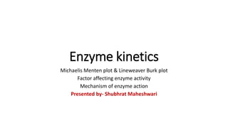 Enzyme kinetics
Michaelis Menten plot & Lineweaver Burk plot
Factor affecting enzyme activity
Mechanism of enzyme action
Presented by- Shubhrat Maheshwari
 