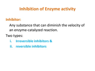 Inhibition of Enzyme activity
Inhibitor:
Any substance that can diminish the velocity of
an enzyme-catalyzed reaction.
Two types:
i. Irreversible inhibitors &
ii. reversible inhibitors
 