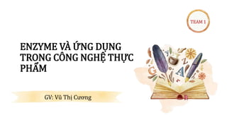 ENZYME VÀ ỨNG DỤNG
TRONG CÔNG NGHỆ THỰC
PHẨM
TEAM 1
GV: Vũ Thị Cương
 