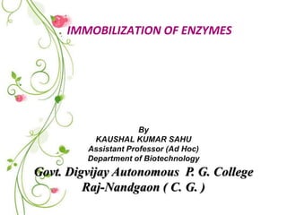 IMMOBILIZATION OF ENZYMES
By
KAUSHAL KUMAR SAHU
Assistant Professor (Ad Hoc)
Department of Biotechnology
Govt. Digvijay Autonomous P. G. College
Raj-Nandgaon ( C. G. )
 