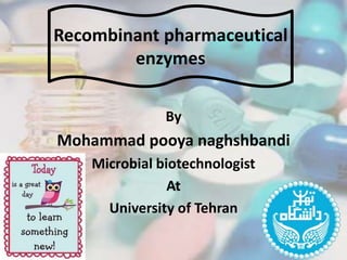 By
Mohammad pooya naghshbandi
Microbial biotechnologist
At
University of Tehran
Recombinant pharmaceutical
enzymes
 
