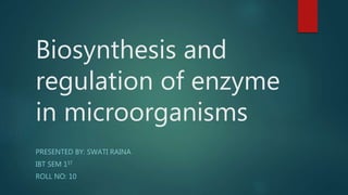 Biosynthesis and
regulation of enzyme
in microorganisms
PRESENTED BY: SWATI RAINA
IBT SEM 1ST
ROLL NO: 10
 