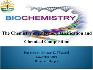The Chemistry of Enzyme, Classification and
Chemical Composition
Presented by :Birtucan D, Yirga and
November /2019
Bahirdar ,Ethiopia
 