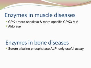 Enzymes in muscle diseases
 CPK : more sensitive & more specific CPK3 MM
 Aldolase
Enzymes in bone diseases
 Serum alkaline phosphatase ALP :only useful assay
 