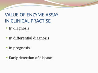 VALUE OF ENZYME ASSAY
IN CLINICAL PRACTISE
 In diagnosis
 In differential diagnosis
 In prognosis
 Early detection of disease
 