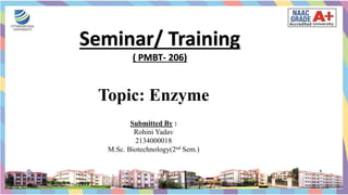 Seminar/ Training
( PMBT- 206)
Topic: Enzyme
Submitted By :
Rohini Yadav
2134000018
M.Sc. Biotechnology(2nd Sem.)
 