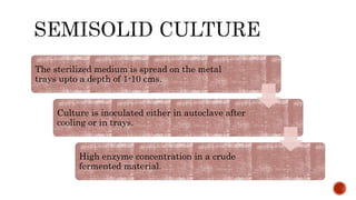 The sterilized medium is spread on the metal
trays upto a depth of 1-10 cms.
Culture is inoculated either in autoclave after
cooling or in trays.
High enzyme concentration in a crude
fermented material.
 