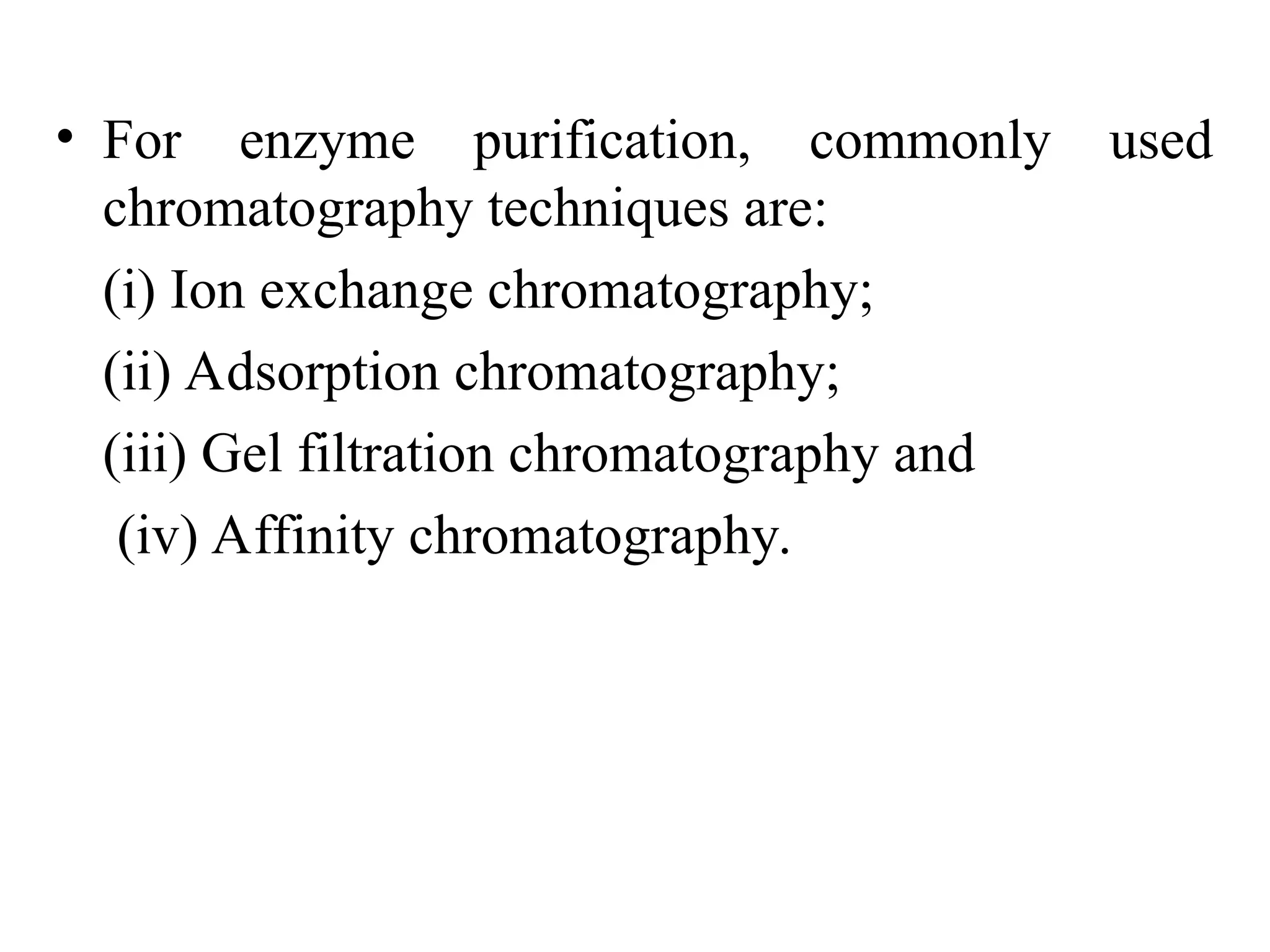 • For enzyme purification, commonly used
chromatography techniques are:
(i) Ion exchange chromatography;
(ii) Adsorption chromatography;
(iii) Gel filtration chromatography and
(iv) Affinity chromatography.
 