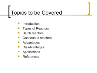 Topics to be Covered
 Introduction
 Types of Reactors
 Batch reactors
 Continuous reactors
 Advantages
 Disadvantages
 Applications
 References
 