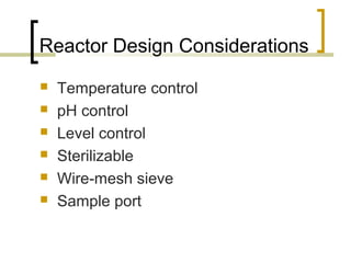 Reactor Design Considerations
 Temperature control
 pH control
 Level control
 Sterilizable
 Wire-mesh sieve
 Sample port
 