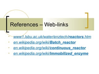 • www1.lsbu.ac.uk/water/enztech/reactors.htm
• en.wikipedia.org/wiki/Batch_reactor
• en.wikipedia.org/wiki/continuous_reactor
• en.wikipedia.org/wiki/Immobilized_enzyme
References – Web-links
 