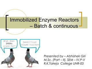 Immobilized Enzyme Reactors
– Batch & continuous
Presented by – Abhishek Giri
M.Sc. (Part – II), SEM – IV,P-V
R.K.Talreja College UNR-03
 