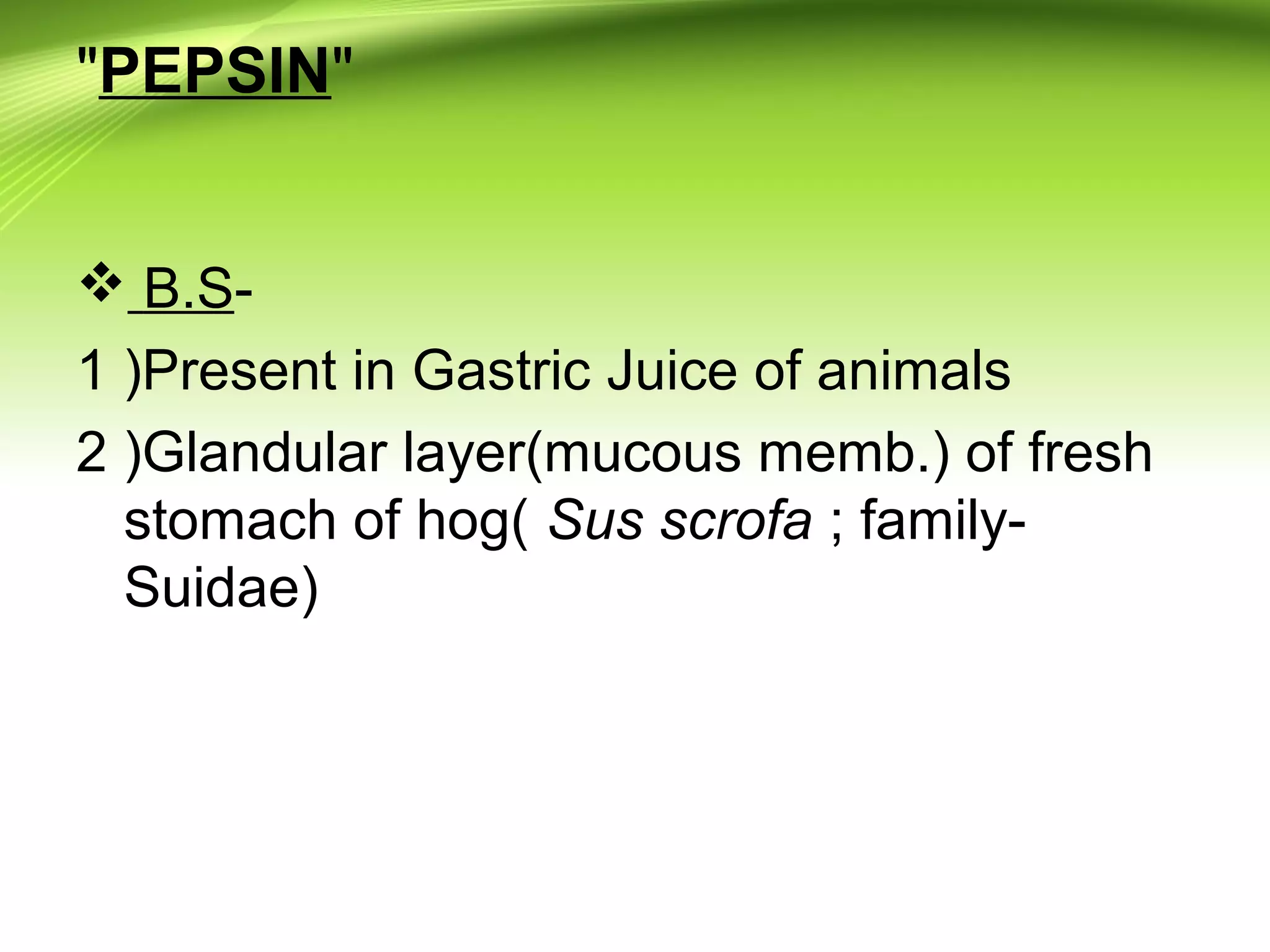 "PEPSIN"
 B.S-
1 )Present in Gastric Juice of animals
2 )Glandular layer(mucous memb.) of fresh
stomach of hog( Sus scrofa ; family-
Suidae)
 