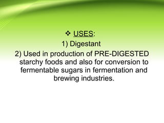  USES:
1) Digestant
2) Used in production of PRE-DIGESTED
starchy foods and also for conversion to
fermentable sugars in fermentation and
brewing industries.
 