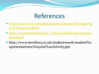 Referenceshttp://users.rcn.com/jkimball.ma.ultranet/BiologyPages/E/Enzymes.htmlhttp://www.elmhurst.edu/~chm/vchembook/570enzymes.htmlhttp://www.mrothery.co.uk/studentswork/student%20presentations/Enzyme%20Activity.ppt