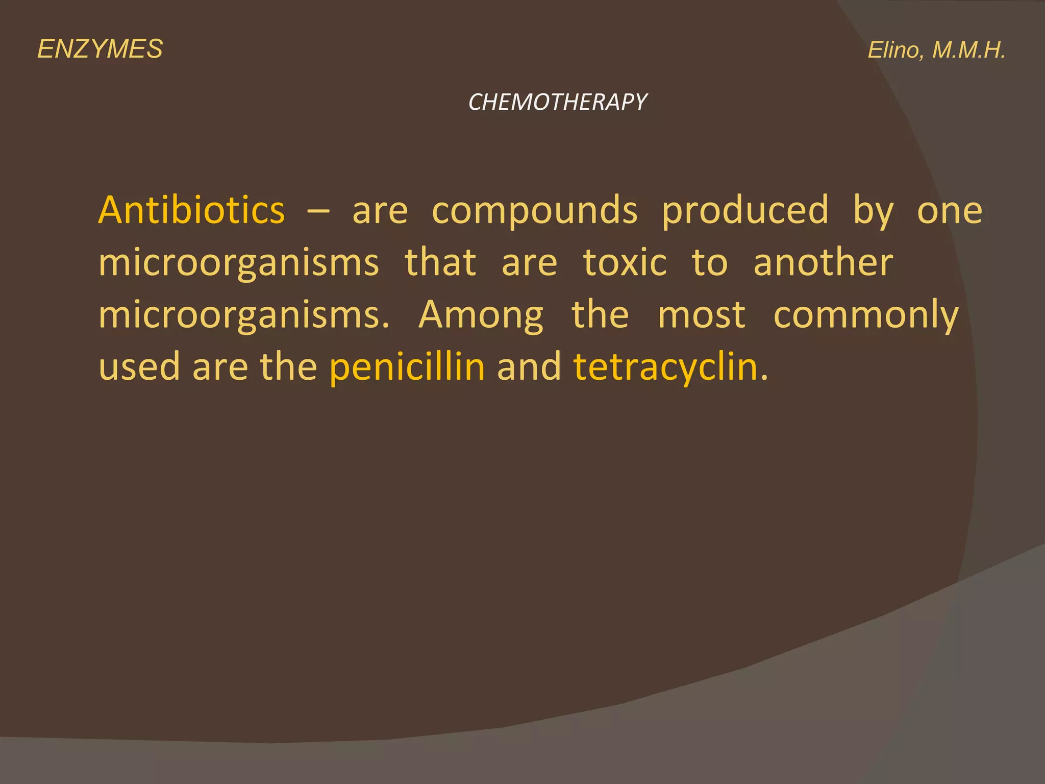 ENZYMES    Elino, M.M.H. Antibiotics  – are compounds produced by one  microorganisms that are toxic to another  microorganisms. Among the most commonly  used are the  penicillin  and  tetracyclin . CHEMOTHERAPY 