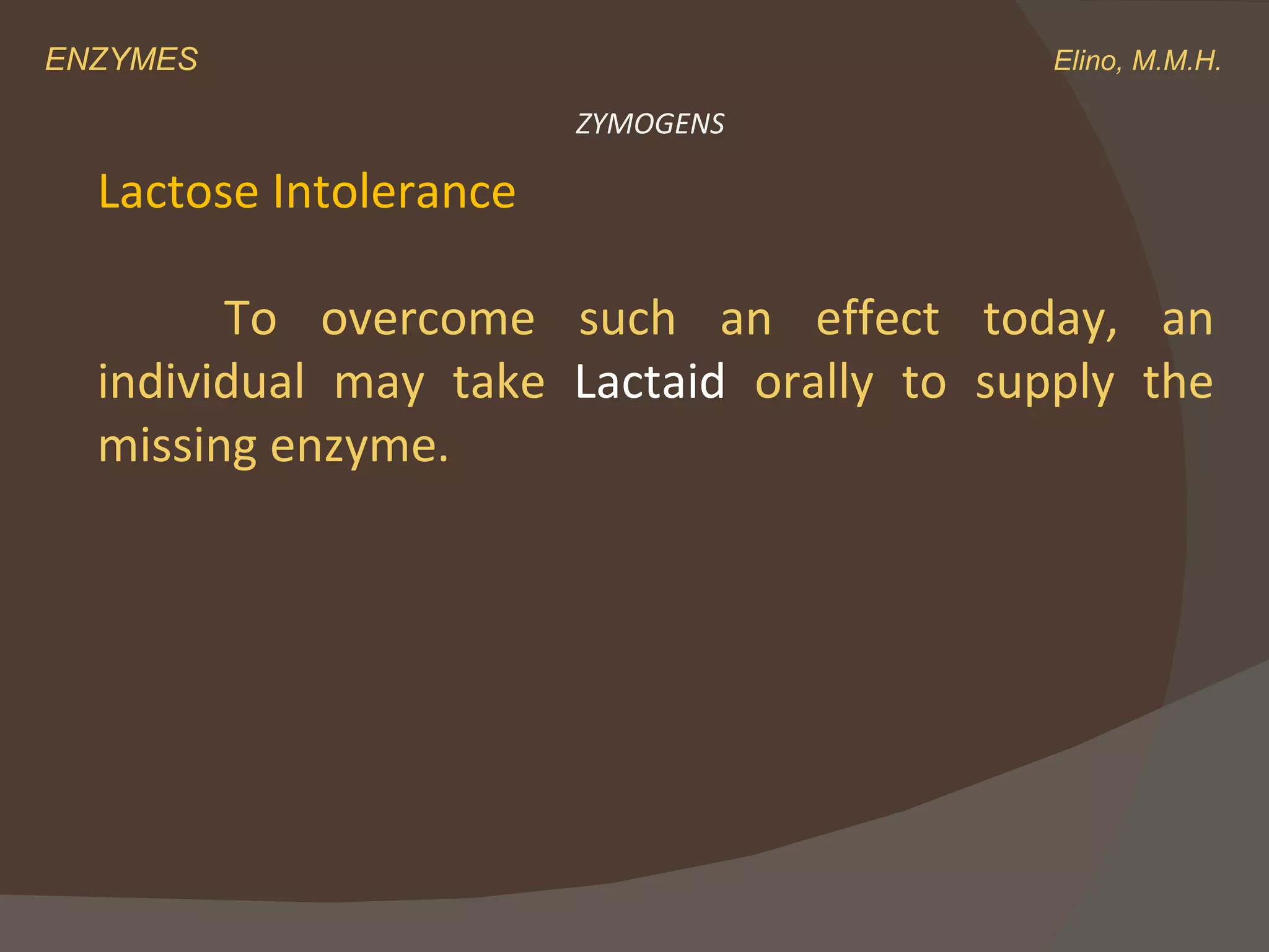 ENZYMES    Elino, M.M.H. ZYMOGENS Lactose Intolerance To overcome such an effect today, an individual may take  Lactaid  orally to supply the missing enzyme. 