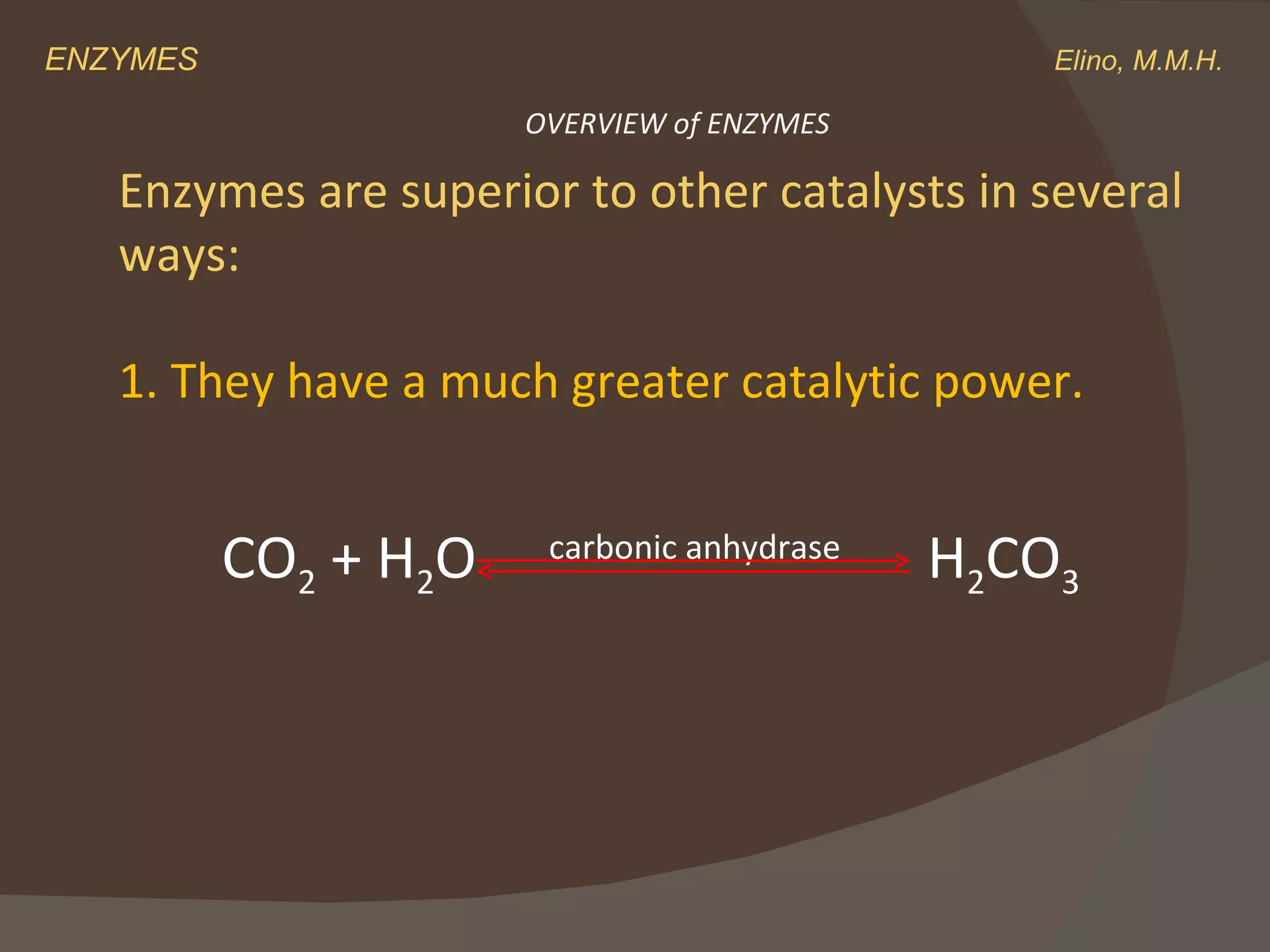 ENZYMES    Elino, M.M.H. Enzymes are superior to other catalysts in several ways: 1. They have a much greater catalytic power. CO 2  + H 2 O  carbonic anhydrase   H 2 CO 3 OVERVIEW of ENZYMES 