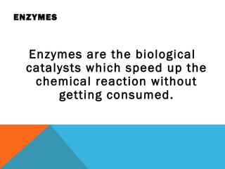 ENZYMES



  Enzymes are the biological
  catalysts which speed up the
   chemical reaction without
       getting consumed.
 
