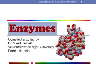 Compiled & Edited by Dr Syed Ismail, MKV Parbhani

Enzymes
Compiled & Edited by
Dr. Syed Ismail
VN Marathwada Agril. University,
Parbhani, India

1

 