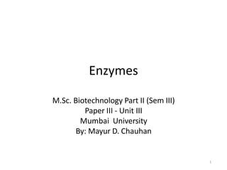 Enzymes
M.Sc. Biotechnology Part II (Sem III)
Paper III - Unit III
Mumbai University
By: Mayur D. Chauhan
1
 