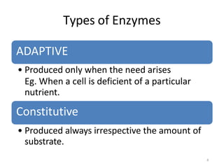 Types of Enzymes
ADAPTIVE
• Produced only when the need arises
Eg. When a cell is deficient of a particular
nutrient.
Cons...
