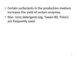 • Certain surfactants in the production medium
increases the yield of certain enzymes.
• Non- ionic detergents (eg. Tween 80, Triton)
are frequently used.
19
 