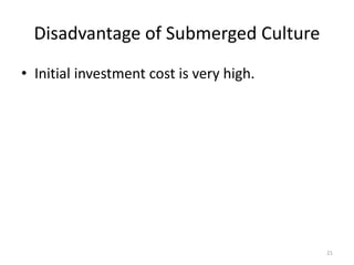 Disadvantage of Submerged Culture
• Initial investment cost is very high.
21
 