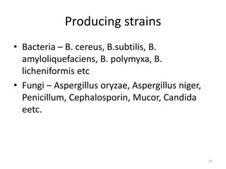 Producing strains
• Bacteria – B. cereus, B.subtilis, B.
amyloliquefaciens, B. polymyxa, B.
licheniformis etc
• Fungi – Aspergillus oryzae, Aspergillus niger,
Penicillum, Cephalosporin, Mucor, Candida
eetc.
31
 