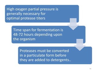 High oxygen partial pressure is
generally necessary for
optimal protease titers
Time span for fermentation is
48-72 hours depending upon
the organism
Proteases must be converted
in a particulate form before
they are added to detergents..
56
 