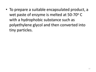 • To prepare a suitable encapsulated product, a
wet paste of enzyme is melted at 50-70o C
with a hydrophobic substance such as
polyethylene glycol and then converted into
tiny particles.
57
 