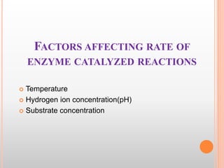 FACTORS AFFECTING RATE OF
ENZYME CATALYZED REACTIONS
 Temperature
 Hydrogen ion concentration(pH)
 Substrate concentration
 