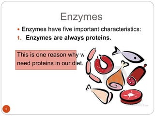  Enzymes have five important characteristics:
1. Enzymes are always proteins.
This is one reason why we
need proteins in our diet.
Enzymes
5
 