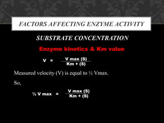 FACTORS AFFECTING ENZYME ACTIVITY
SUBSTRATE CONCENTRATION
V max (S)
Km + (S)
Enzyme kinetics & Km value
V =
Measured velocity (V) is equal to ½ Vmax.
So,
½ V max =
V max (S)
Km + (S)
 