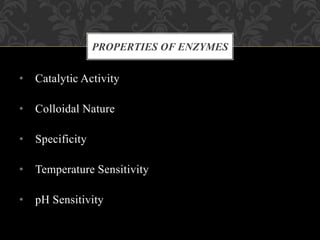 • Catalytic Activity
• Colloidal Nature
• Specificity
• Temperature Sensitivity
• pH Sensitivity
PROPERTIES OF ENZYMES
 