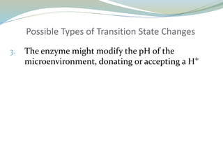 Possible Types of Transition State Changes
3. The enzyme might modify the pH of the
microenvironment, donating or accepting a H+
 
