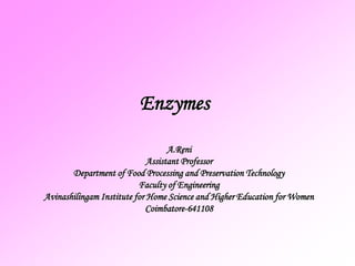 Enzymes
A.Reni
Assistant Professor
Department of Food Processing and Preservation Technology
Faculty of Engineering
Avinashilingam Institute for Home Science and Higher Education for Women
Coimbatore-641108
 