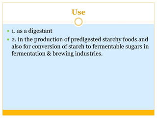 Use
 1. as a digestant
 2. in the production of predigested starchy foods and
also for conversion of starch to fermentable sugars in
fermentation & brewing industries.
 