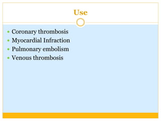 Use
 Coronary thrombosis
 Myocardial Infraction
 Pulmonary embolism
 Venous thrombosis
 