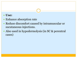  Use:
 Enhance absorption rate
 Reduse discomfort caused by intramuscular or
sucutaneous injections.
 Also used in hypodermolysis (in SC & perentral
cases)
 