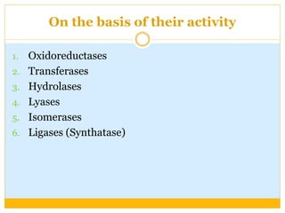 On the basis of their activity
1. Oxidoreductases
2. Transferases
3. Hydrolases
4. Lyases
5. Isomerases
6. Ligases (Synthatase)
 