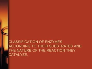 CLASSIFICATION OF ENZYMES
ACCORDING TO THEIR SUBSTRATES AND
THE NATURE OF THE REACTION THEY
CATALYZE.
 