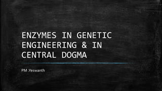 ENZYMES IN GENETIC
ENGINEERING & IN
CENTRAL DOGMA
PM .Yeswanth
 