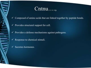 Cntnu….,
 Composed of amino acids that are linked together by peptide bonds.
 Provides structural support for cell.
 Provides a defense mechanisms against pathogens.
 Response to chemical stimuli.
 Secretes hormones.
 