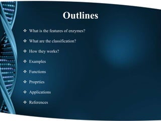 Outlines
 What is the features of enzymes?
 What are the classification?
 How they works?
 Examples
 Functions
 Proprties
 Applications
 References
 