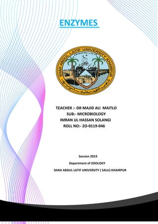 ENZYMES
TEACHER :- DR MAJID ALI MAITLO
SUB:- MICROBIOLOGY
IMRAN UL HASSAN SOLANGI
ROLL NO:- ZO-0119-046
Session 2019
Department of ZOOLOGY
SHAH ABDUL LATIF UNIVERSITY ( SALU) KHAIRPUR
 