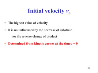 Initial velocity   v o The highest value of velocity It is not influenced by the decrease of  substr ate  no r the  reverse change of  produ ct Determined from kinetic curves at the time  t  = 0  